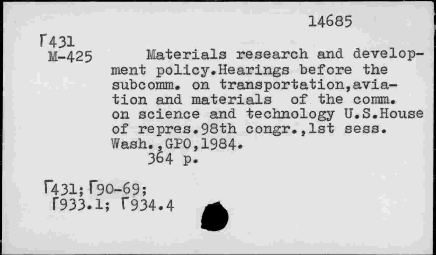 ﻿14685
U31
M-425
Materials research and development policy.Hearings before the subcomm, on transportation,aviation and materials of the comm, on science and technology U.S.House of repres.98th congr.,1st sess. Wash., GPO,1984.
364 p.
f431; T9O-69;
F933.1; T934.4